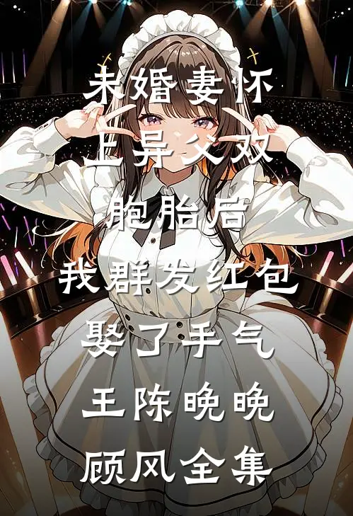 未婚妻怀上异父双胞胎后，我群发红包娶了手气王陈晚晚顾风全集