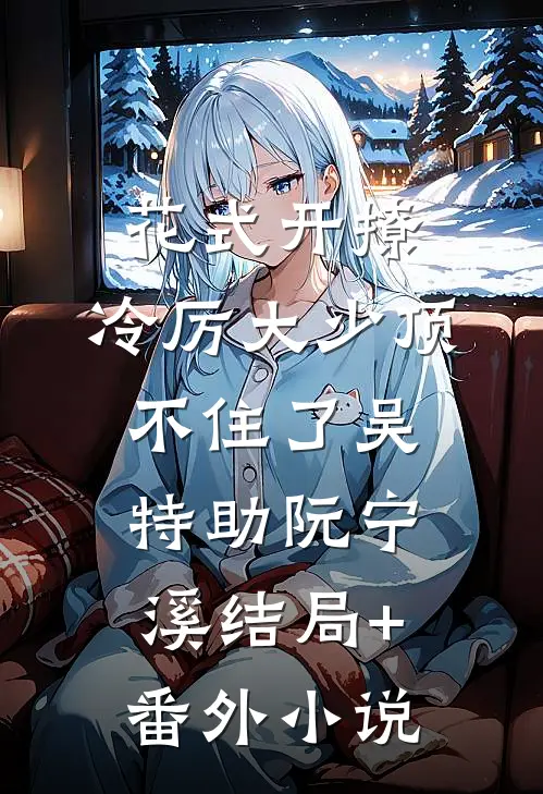花式开撩，冷厉大少顶不住了吴特助阮宁溪结局+番外小说