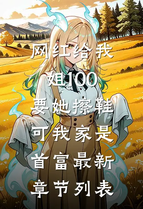 网红给我姐100要她擦鞋，可我家是首富最新章节列表