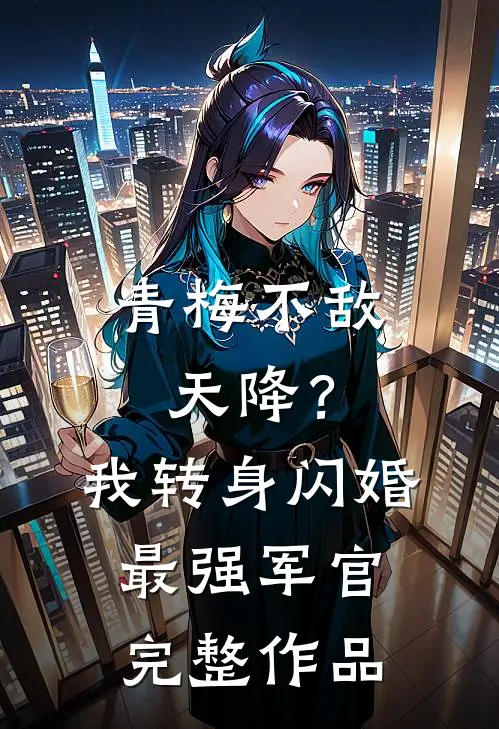 青梅不敌天降？我转身闪婚最强军官完整作品