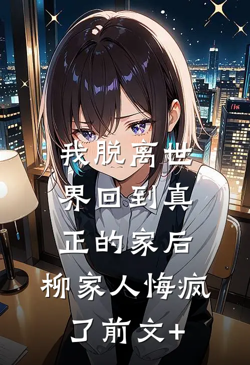 我脱离世界回到真正的家后，柳家人悔疯了前文+