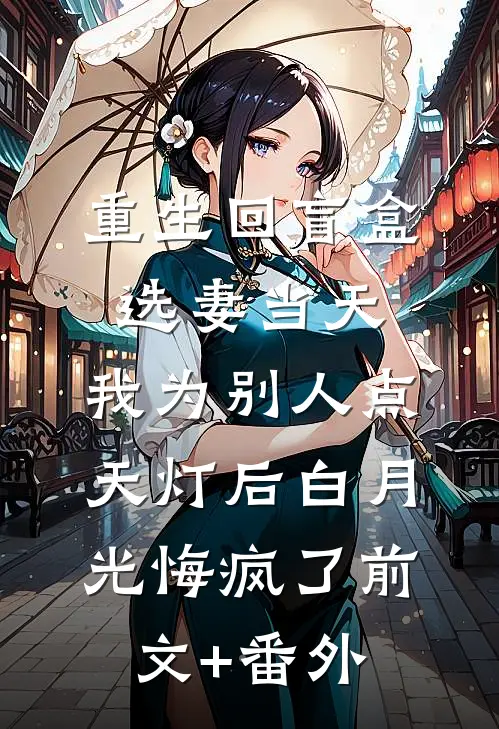 重生回盲盒选妻当天，我为别人点天灯后白月光悔疯了前文+番外