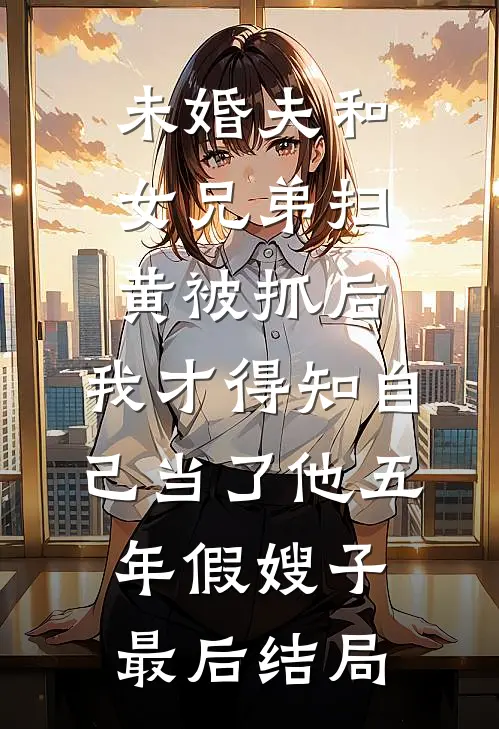 未婚夫和女兄弟扫黄被抓后，我才得知自己当了他五年假嫂子最后结局