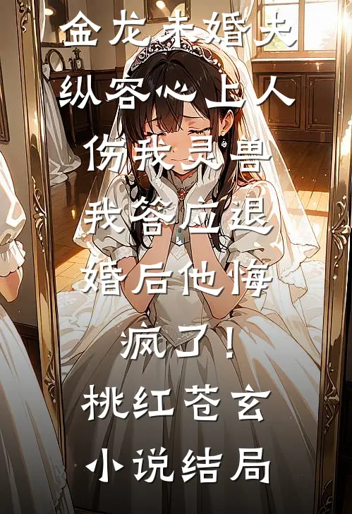 金龙未婚夫纵容心上人伤我灵兽，我答应退婚后他悔疯了！桃红苍玄小说结局
