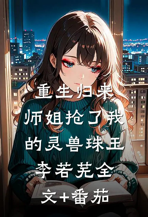 重生归来，师姐抢了我的灵兽珠玉李若芜全文+番茄