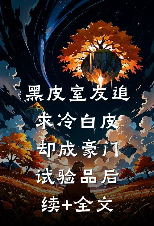 黑皮室友追求冷白皮，却成豪门试验品后续+全文