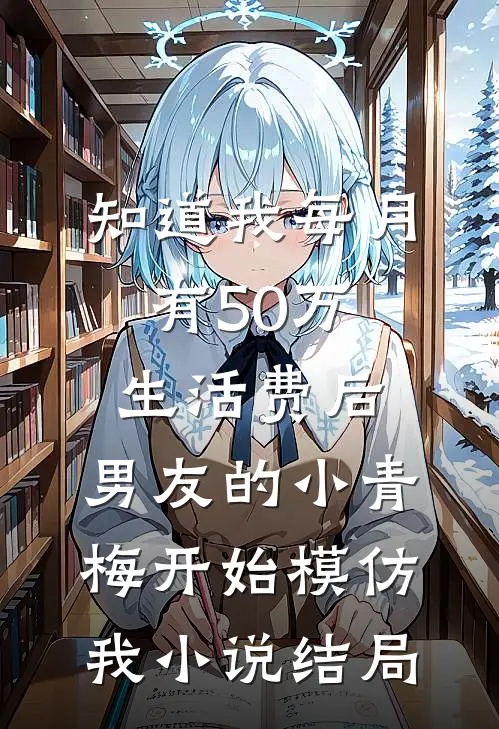 知道我每月有50万生活费后，男友的小青梅开始模仿我小说结局