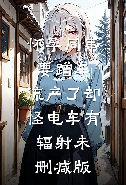 怀孕同事要蹭车，流产了却怪电车有辐射未删减版