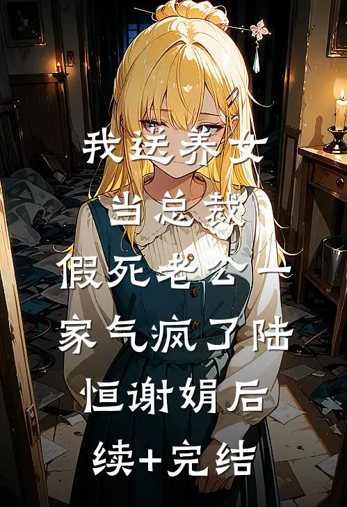 我送养女当总裁，假死老公一家气疯了陆恒谢娟后续+完结