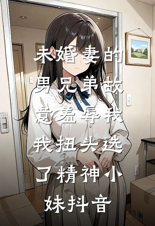 未婚妻的男兄弟故意羞辱我，我扭头选了精神小妹抖音
