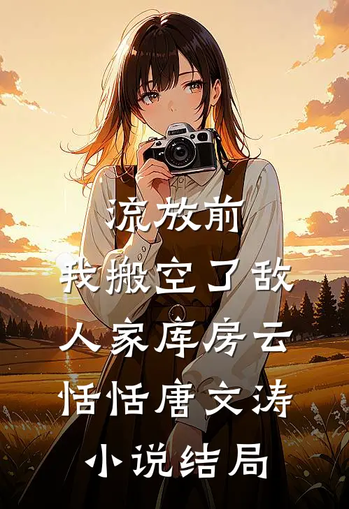 流放前，我搬空了敌人家库房云恬恬唐文涛小说结局