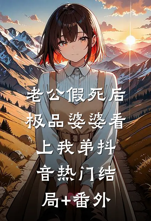 老公假死后，极品婆婆看上我弟抖音热门结局+番外