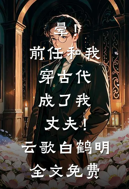 晕！前任和我穿古代，成了我丈夫！云歌白鹤明全文免费