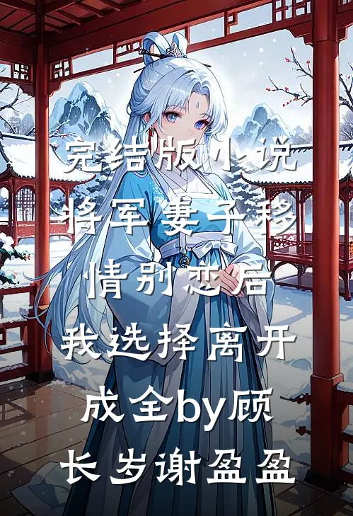 完结版小说将军妻子移情别恋后，我选择离开成全by顾长岁谢盈盈