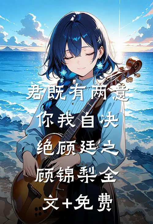 君既有两意，你我自决绝顾廷之顾锦梨全文+免费