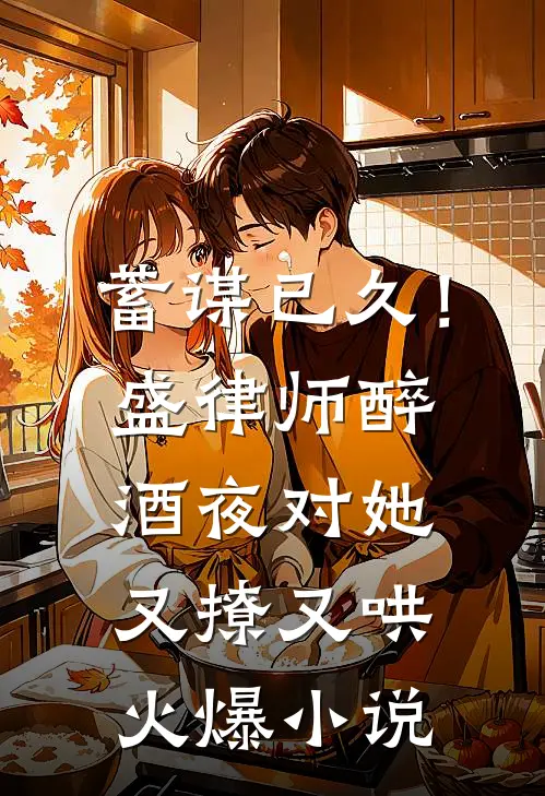 蓄谋已久！盛律师醉酒夜对她又撩又哄火爆小说