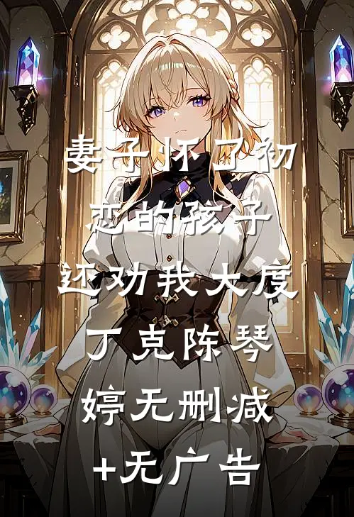 妻子怀了初恋的孩子，还劝我大度丁克陈琴婷无删减+无广告
