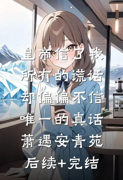 皇帝信了我所有的谎话，却偏偏不信唯一的真话萧遇安青苑后续+完结