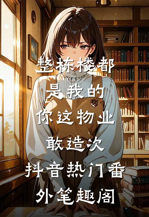 整栋楼都是我的，你这物业敢造次：抖音热门番外笔趣阁
