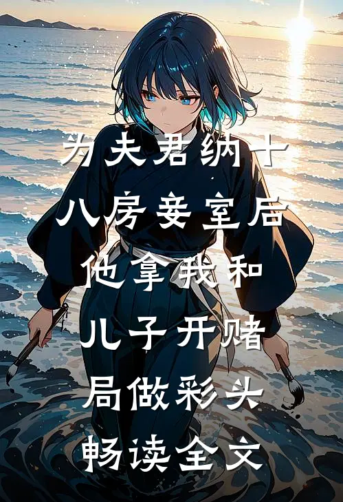 为夫君纳十八房妾室后，他拿我和儿子开赌局做彩头畅读全文