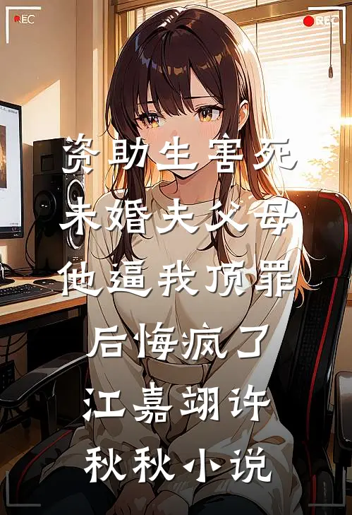 资助生害死未婚夫父母，他逼我顶罪后悔疯了江嘉翊许秋秋小说