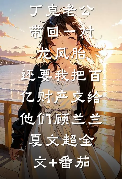 丁克老公带回一对龙凤胎，还要我把百亿财产交给他们顾兰兰夏文超全文+番茄