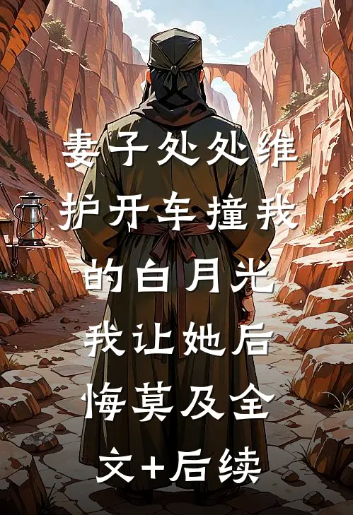 妻子处处维护开车撞我的白月光，我让她后悔莫及全文+后续
