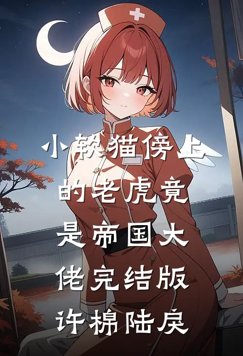 小软猫傍上的老虎竟是帝国大佬完结版许棉陆戾