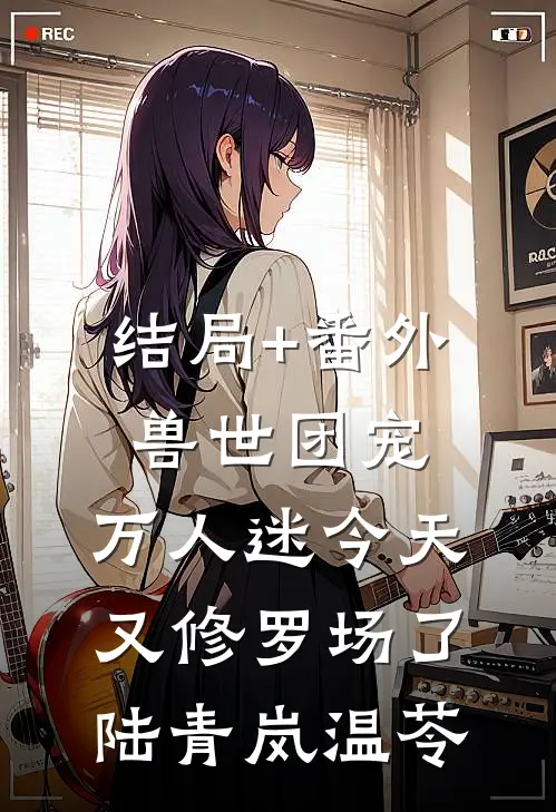 结局+番外兽世团宠，万人迷今天又修罗场了陆青岚温苓