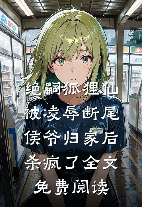 绝嗣狐狸仙被凌辱断尾，侯爷归家后杀疯了全文免费阅读