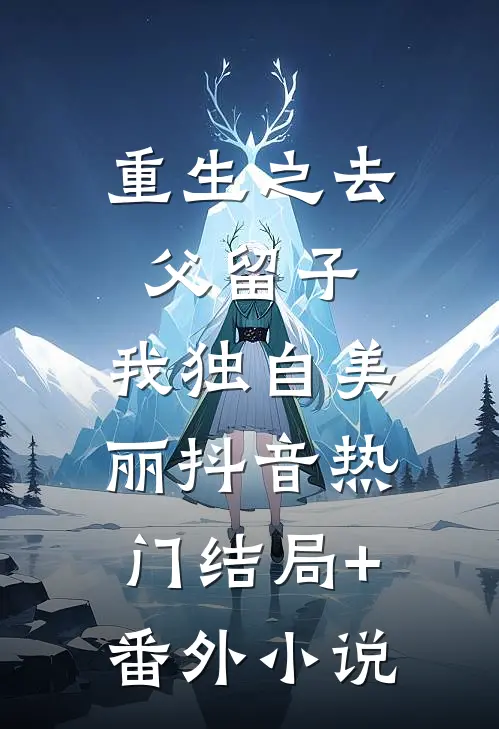 重生之去父留子，我独自美丽抖音热门结局+番外小说