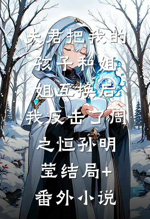 夫君把我的孩子和姐姐互换后，我反击了周之恒孙明莹结局+番外小说
