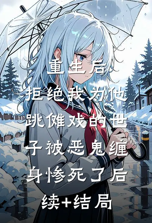 重生后，拒绝我为他跳傩戏的世子被恶鬼缠身惨死了后续+结局