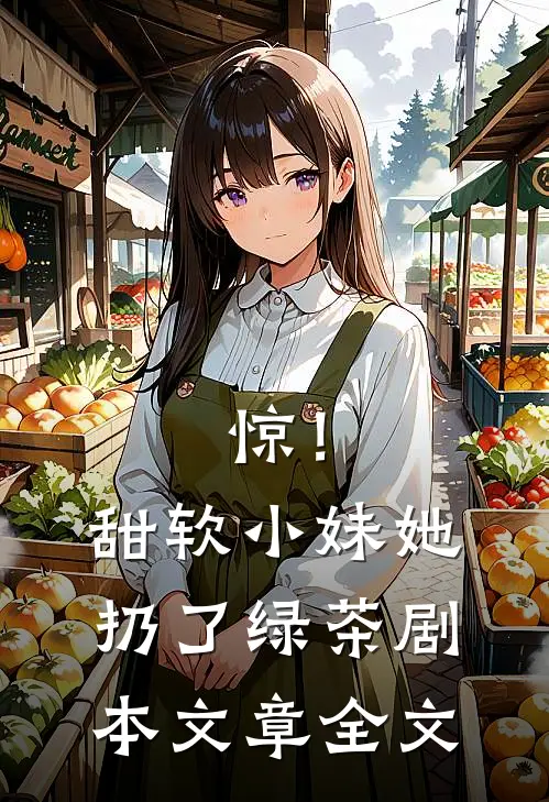 惊！甜软小妹她扔了绿茶剧本文章全文