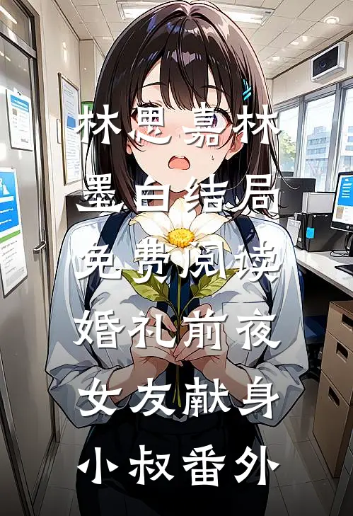 林思嘉林墨白结局免费阅读婚礼前夜，女友献身小叔番外