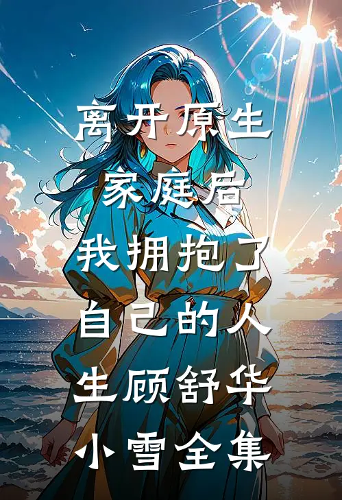离开原生家庭后，我拥抱了自己的人生顾舒华小雪全集