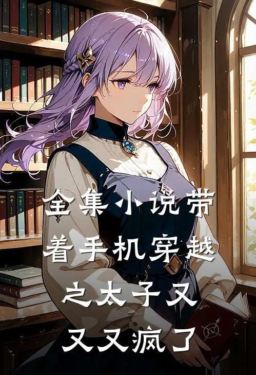 全集小说带着手机穿越之太子又又又疯了
