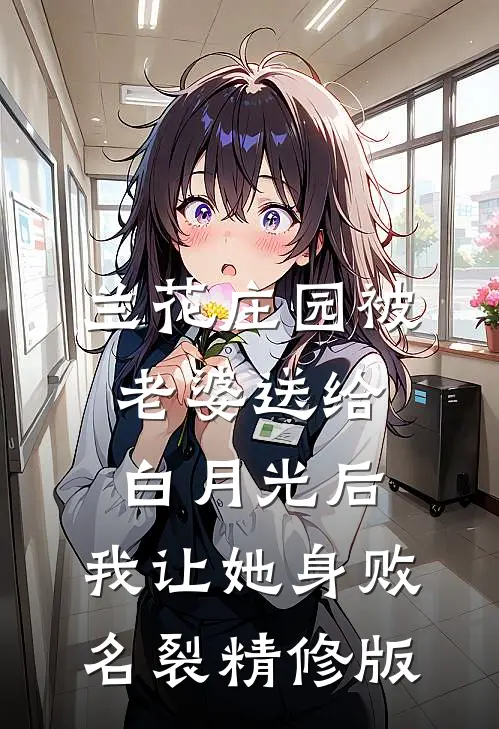 兰花庄园被老婆送给白月光后，我让她身败名裂精修版