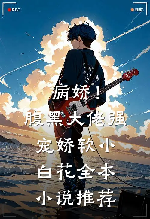 病娇！腹黑大佬强宠娇软小白花全本小说推荐