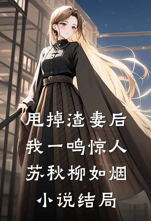 甩掉渣妻后，我一鸣惊人苏秋柳如烟小说结局