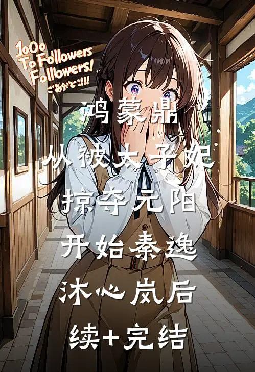 鸿蒙鼎：从被太子妃掠夺元阳开始秦逸沐心岚后续+完结