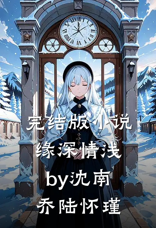 完结版小说缘深情浅by沈南乔陆怀瑾