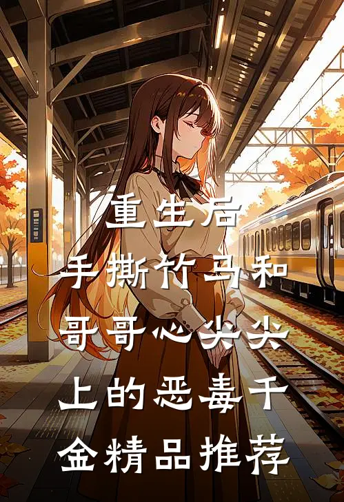 重生后，手撕竹马和哥哥心尖尖上的恶毒千金精品推荐