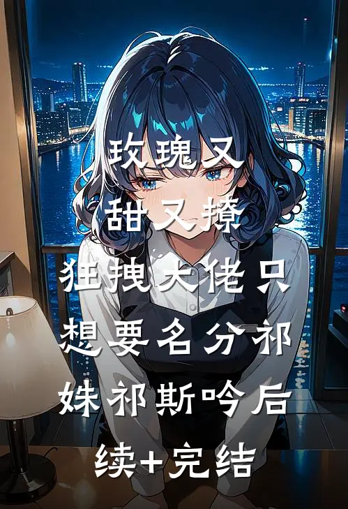 玫瑰又甜又撩，狂拽大佬只想要名分祁姝祁斯吟后续+完结