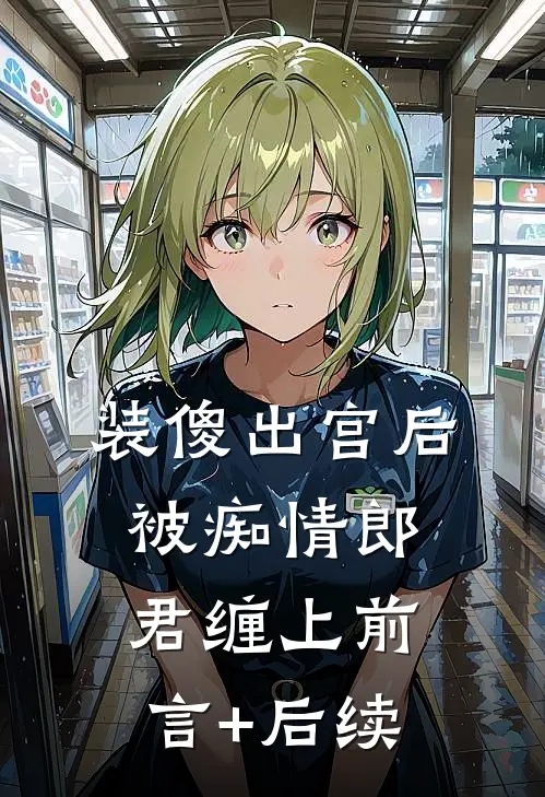 装傻出宫后，被痴情郎君缠上前言+后续