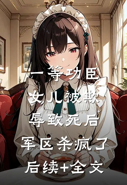 一等功臣女儿被欺辱致死后，军区杀疯了后续+全文