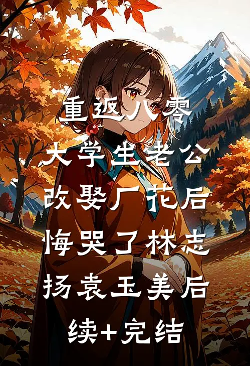 重返八零，大学生老公改娶厂花后悔哭了林志扬袁玉美后续+完结