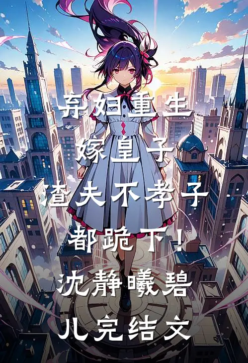 弃妇重生嫁皇子，渣夫不孝子都跪下！沈静曦碧儿完结文