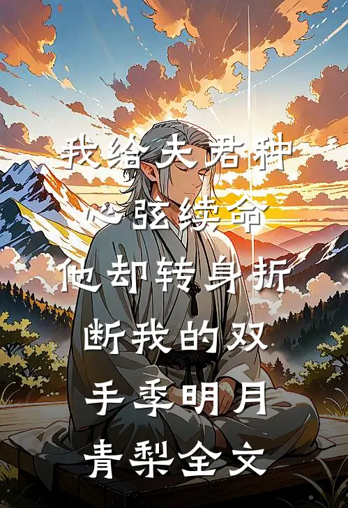 我给夫君种心弦续命，他却转身折断我的双手季明月青梨全文