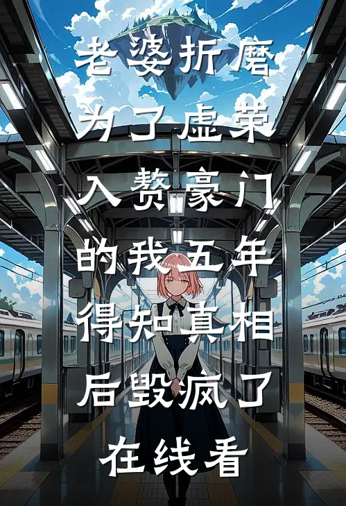 老婆折磨为了虚荣入赘豪门的我五年，得知真相后毁疯了在线看